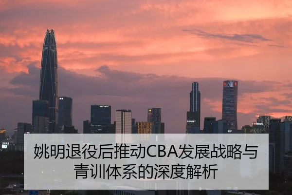 姚明退役后推动CBA发展战略与青训体系的深度解析
